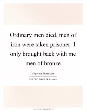 Ordinary men died, men of iron were taken prisoner: I only brought back with me men of bronze Picture Quote #1