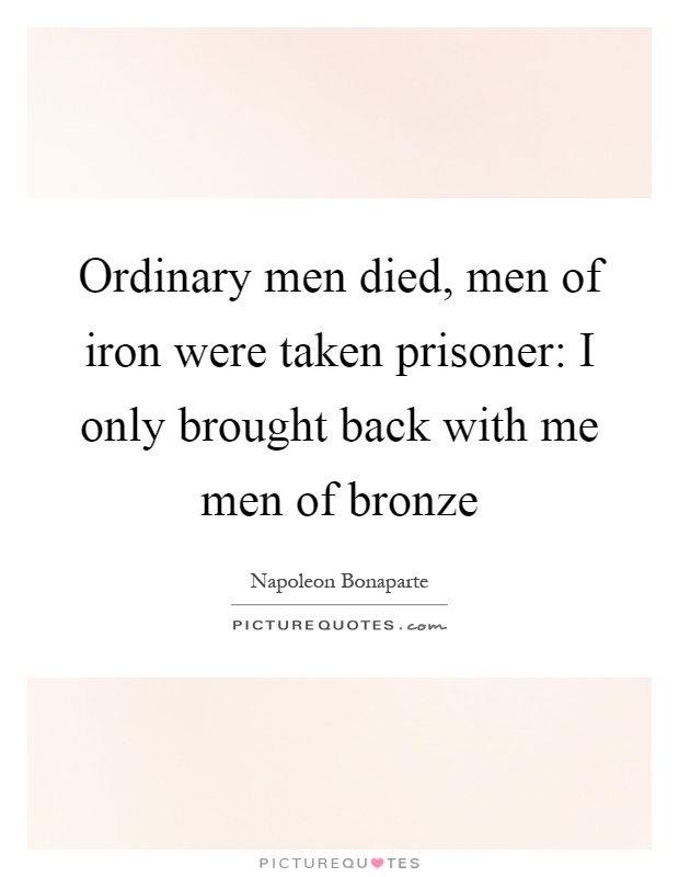 Ordinary men died, men of iron were taken prisoner: I only brought back with me men of bronze Picture Quote #1