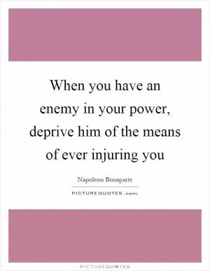 When you have an enemy in your power, deprive him of the means of ever injuring you Picture Quote #1