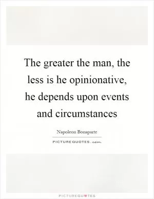 The greater the man, the less is he opinionative, he depends upon events and circumstances Picture Quote #1