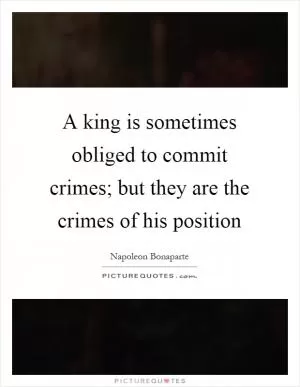 A king is sometimes obliged to commit crimes; but they are the crimes of his position Picture Quote #1