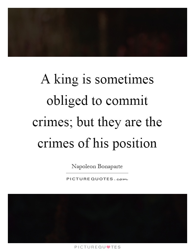 A king is sometimes obliged to commit crimes; but they are the crimes of his position Picture Quote #1