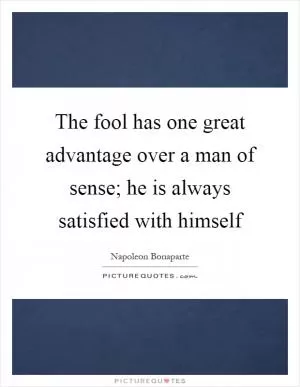 The fool has one great advantage over a man of sense; he is always satisfied with himself Picture Quote #1