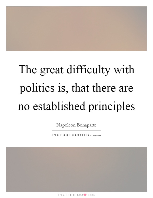 The great difficulty with politics is, that there are no established principles Picture Quote #1