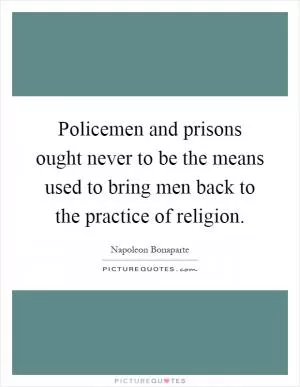 Policemen and prisons ought never to be the means used to bring men back to the practice of religion Picture Quote #1