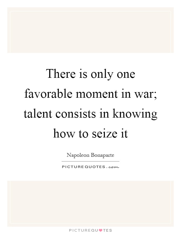There is only one favorable moment in war; talent consists in knowing how to seize it Picture Quote #1