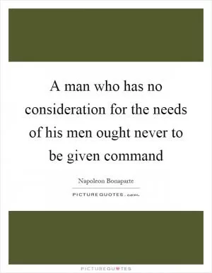 A man who has no consideration for the needs of his men ought never to be given command Picture Quote #1