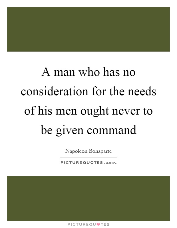 A man who has no consideration for the needs of his men ought never to be given command Picture Quote #1