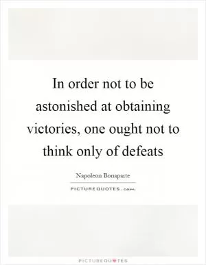 In order not to be astonished at obtaining victories, one ought not to think only of defeats Picture Quote #1