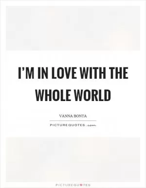 I’m in love with the whole world Picture Quote #1