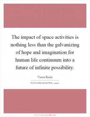 The impact of space activities is nothing less than the galvanizing of hope and imagination for human life continuum into a future of infinite possibility Picture Quote #1
