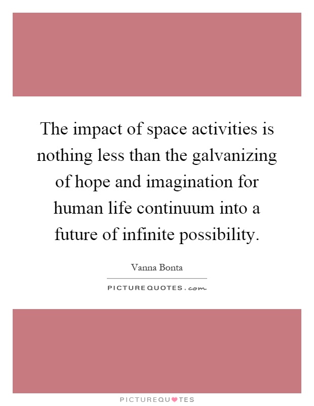 The impact of space activities is nothing less than the galvanizing of hope and imagination for human life continuum into a future of infinite possibility Picture Quote #1
