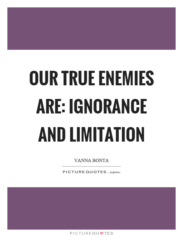 Our true enemies are: ignorance and limitation Picture Quote #1