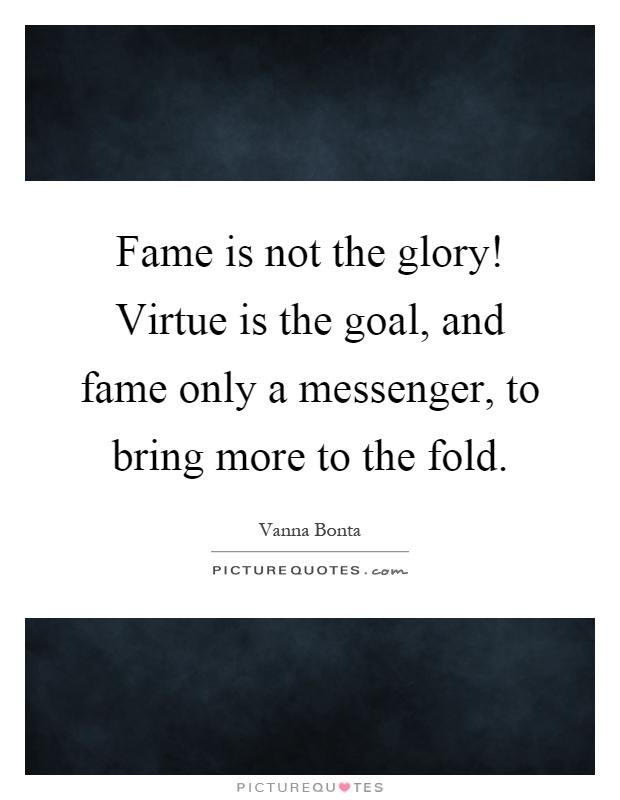 Fame is not the glory! Virtue is the goal, and fame only a messenger, to bring more to the fold Picture Quote #1