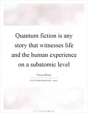 Quantum fiction is any story that witnesses life and the human experience on a subatomic level Picture Quote #1