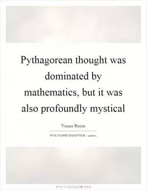 Pythagorean thought was dominated by mathematics, but it was also profoundly mystical Picture Quote #1