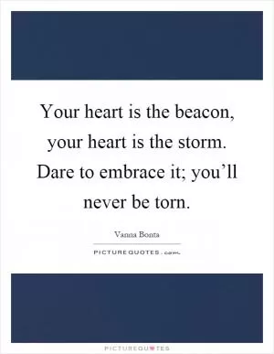 Your heart is the beacon, your heart is the storm. Dare to embrace it; you’ll never be torn Picture Quote #1