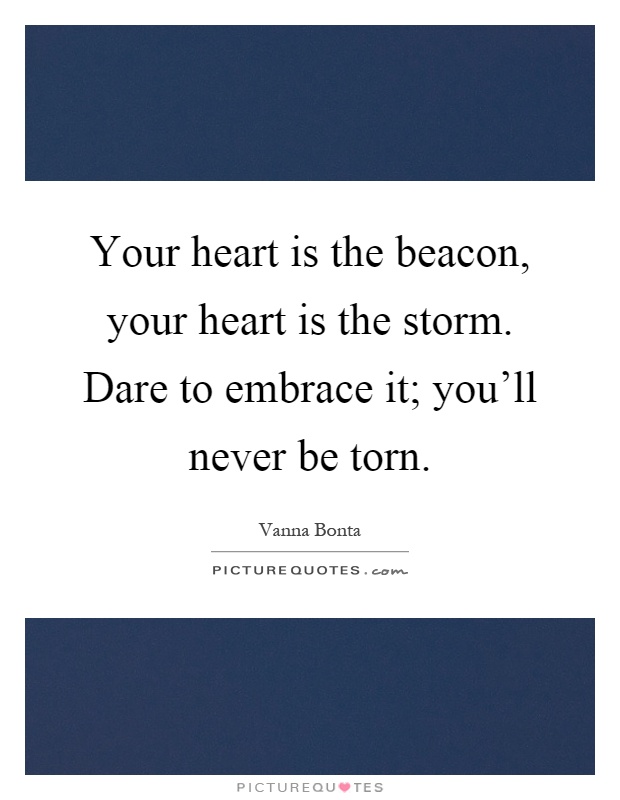 Your heart is the beacon, your heart is the storm. Dare to embrace it; you'll never be torn Picture Quote #1