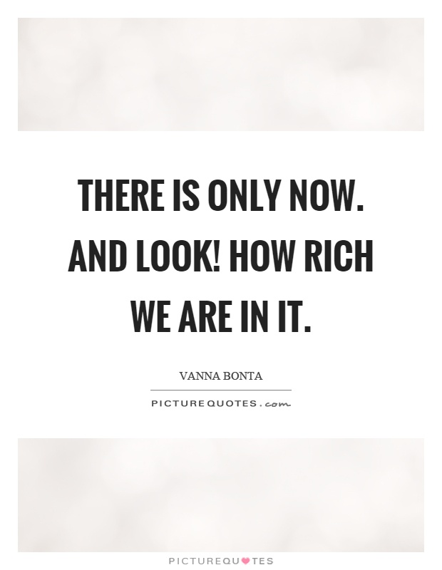 There is only now. And look! How rich we are in it Picture Quote #1