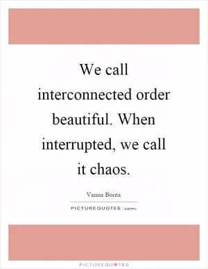We call interconnected order beautiful. When interrupted, we call it chaos Picture Quote #1