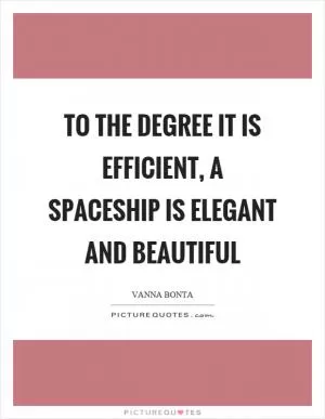 To the degree it is efficient, a spaceship is elegant and beautiful Picture Quote #1