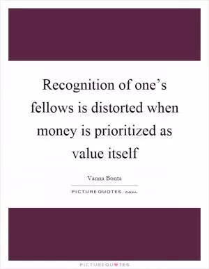 Recognition of one’s fellows is distorted when money is prioritized as value itself Picture Quote #1