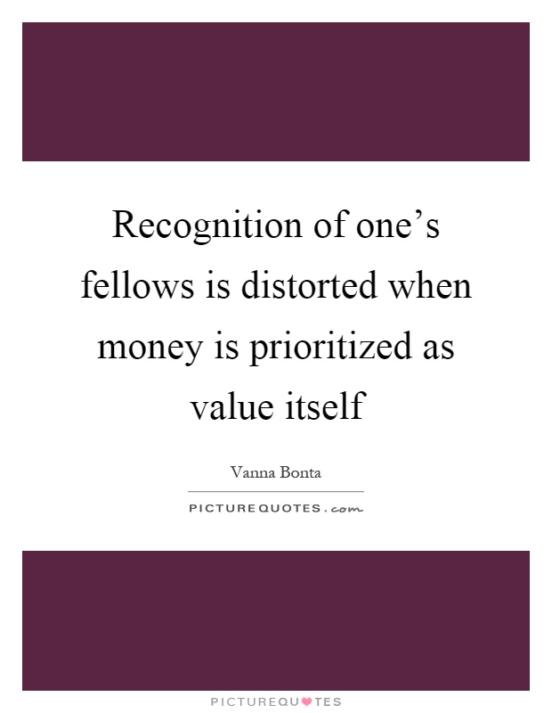 Recognition of one's fellows is distorted when money is prioritized as value itself Picture Quote #1