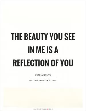 The beauty you see in me is a reflection of you Picture Quote #1