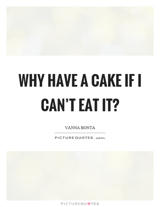 Why have a cake if I can't eat it? Picture Quote #1