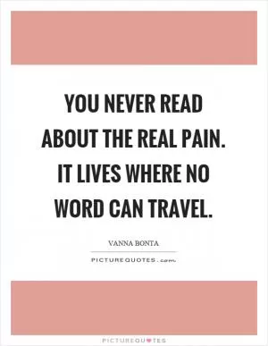 You never read about the real pain. It lives where no word can travel Picture Quote #1