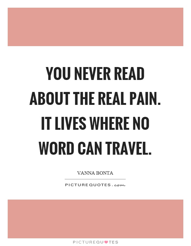 You never read about the real pain. It lives where no word can travel Picture Quote #1
