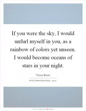 If you were the sky, I would unfurl myself in you, as a rainbow of colors yet unseen. I would become oceans of stars in your night Picture Quote #1