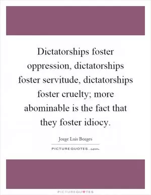 Dictatorships foster oppression, dictatorships foster servitude, dictatorships foster cruelty; more abominable is the fact that they foster idiocy Picture Quote #1