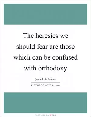 The heresies we should fear are those which can be confused with orthodoxy Picture Quote #1