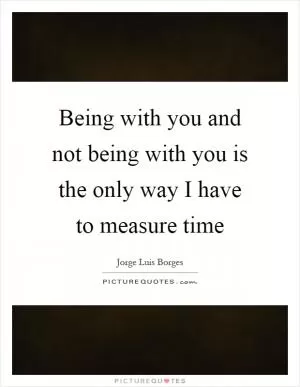 Being with you and not being with you is the only way I have to measure time Picture Quote #1
