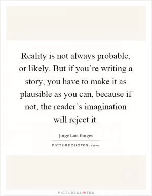 Reality is not always probable, or likely. But if you’re writing a story, you have to make it as plausible as you can, because if not, the reader’s imagination will reject it Picture Quote #1