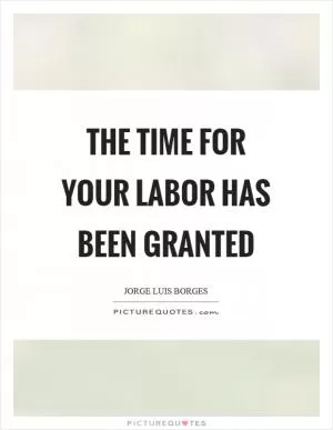 The time for your labor has been granted Picture Quote #1
