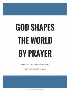 God shapes the world by prayer Picture Quote #1