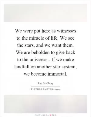 We were put here as witnesses to the miracle of life. We see the stars, and we want them. We are beholden to give back to the universe... If we make landfall on another star system, we become immortal Picture Quote #1