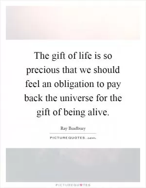 The gift of life is so precious that we should feel an obligation to pay back the universe for the gift of being alive Picture Quote #1