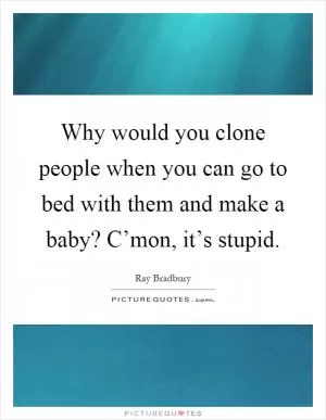 Why would you clone people when you can go to bed with them and make a baby? C’mon, it’s stupid Picture Quote #1