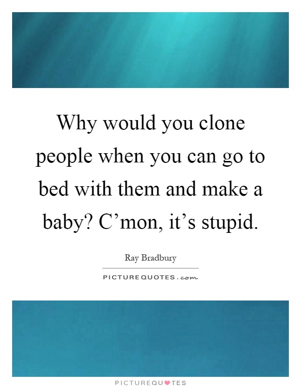Why would you clone people when you can go to bed with them and make a baby? C'mon, it's stupid Picture Quote #1