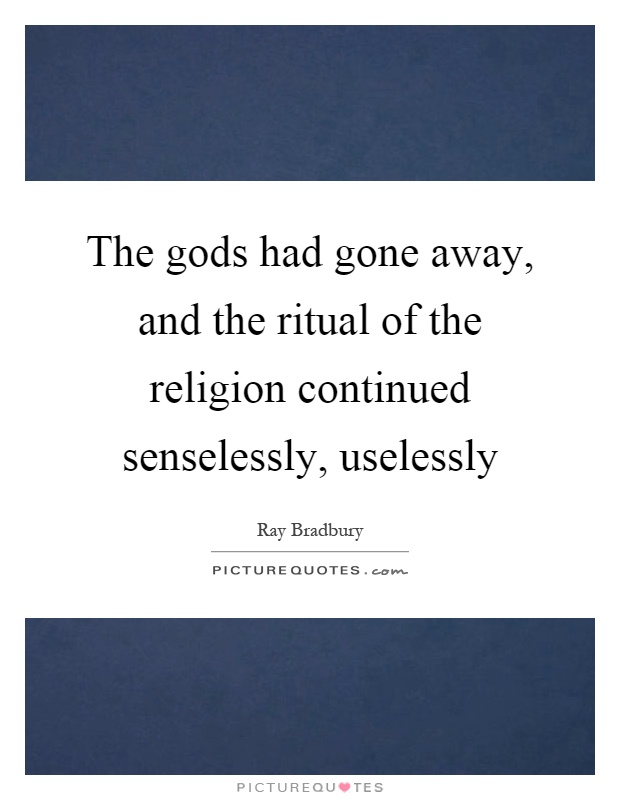 The gods had gone away, and the ritual of the religion continued senselessly, uselessly Picture Quote #1