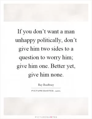 If you don’t want a man unhappy politically, don’t give him two sides to a question to worry him; give him one. Better yet, give him none Picture Quote #1