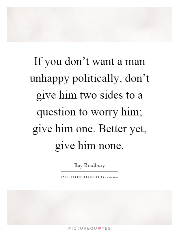If you don't want a man unhappy politically, don't give him two sides to a question to worry him; give him one. Better yet, give him none Picture Quote #1