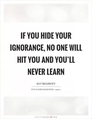 If you hide your ignorance, no one will hit you and you’ll never learn Picture Quote #1