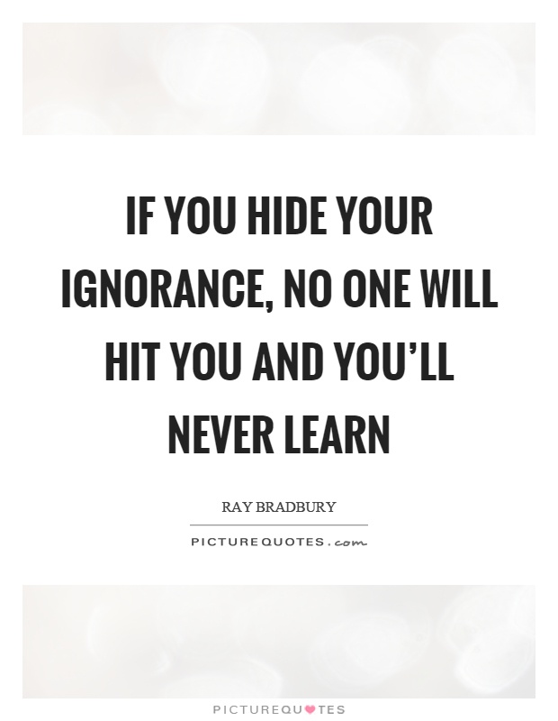 If you hide your ignorance, no one will hit you and you'll never learn Picture Quote #1