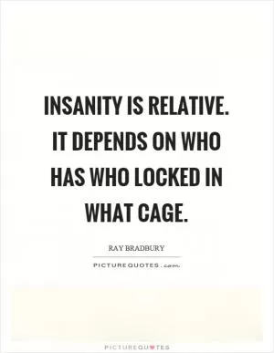 Insanity is relative. It depends on who has who locked in what cage Picture Quote #1