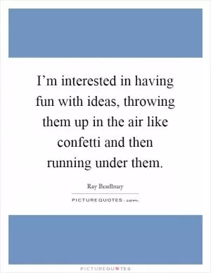 I’m interested in having fun with ideas, throwing them up in the air like confetti and then running under them Picture Quote #1