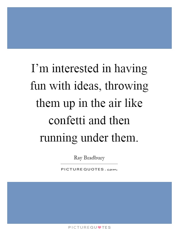 I'm interested in having fun with ideas, throwing them up in the air like confetti and then running under them Picture Quote #1